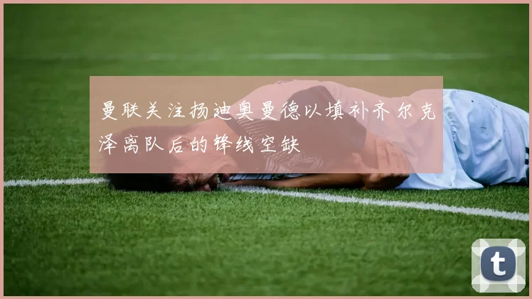 曼联关注扬迪奥曼德以填补齐尔克泽离队后的锋线空缺