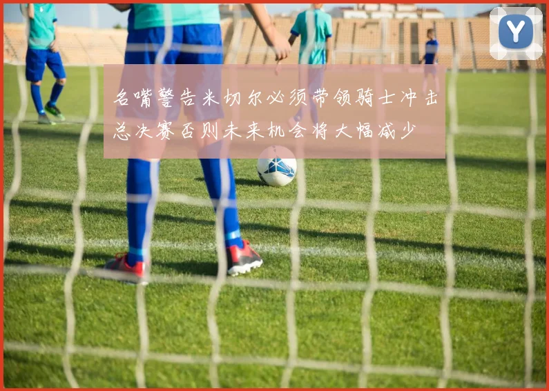 名嘴警告米切尔必须带领骑士冲击总决赛否则未来机会将大幅减少