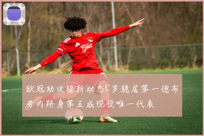 欧冠助攻榜新动态C罗稳居第一德布劳内跻身第五成现役唯一代表