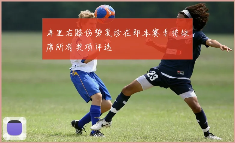 库里右膝伤势复诊在即本赛季将缺席所有奖项评选