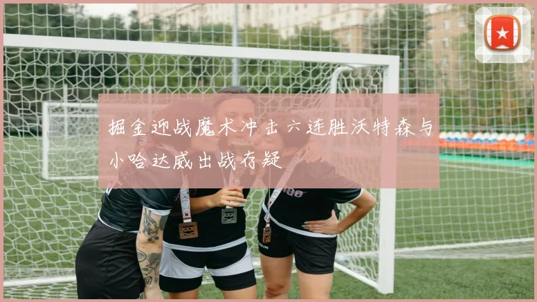 掘金迎战魔术冲击六连胜沃特森与小哈达威出战存疑