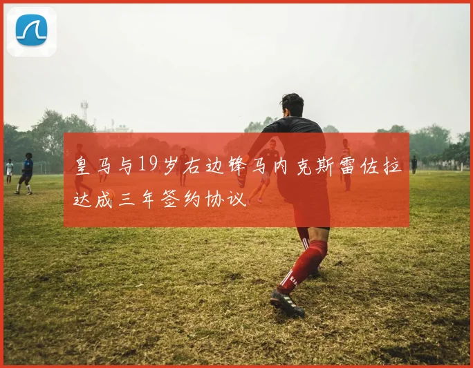 皇马与19岁右边锋马内克斯雷佐拉达成三年签约协议