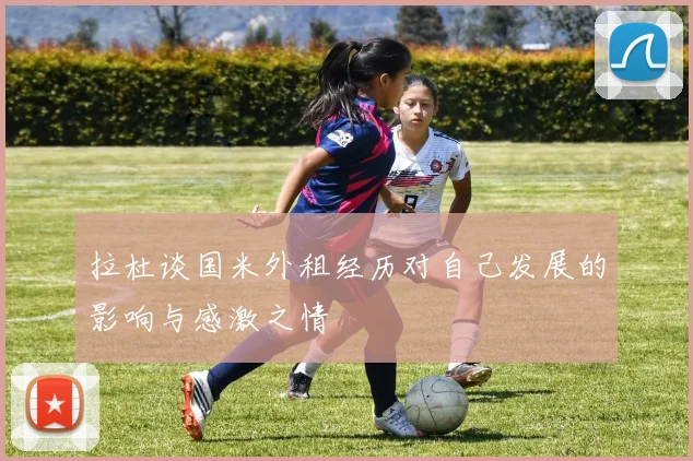 拉杜谈国米外租经历对自己发展的影响与感激之情