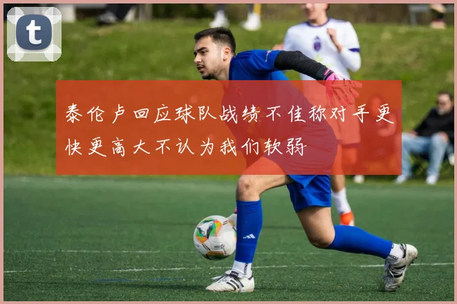 泰伦卢回应球队战绩不佳称对手更快更高大不认为我们软弱