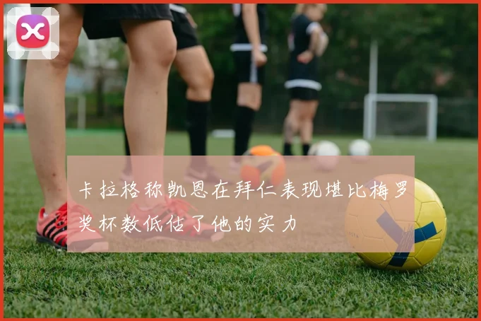 卡拉格称凯恩在拜仁表现堪比梅罗奖杯数低估了他的实力