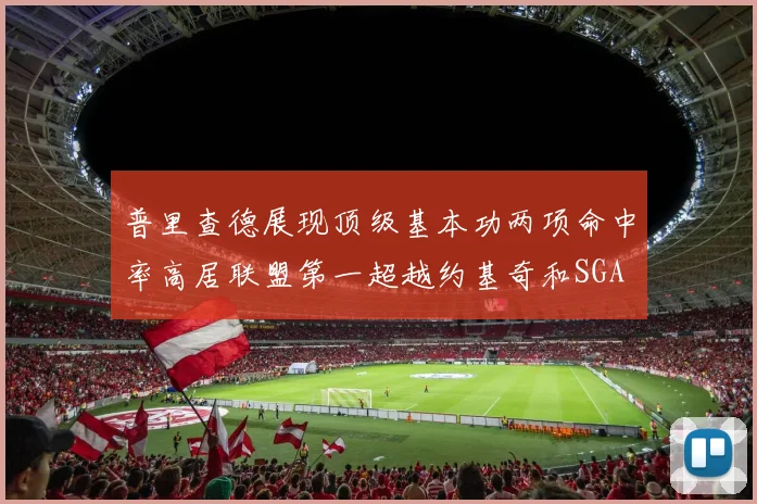 普里查德展现顶级基本功两项命中率高居联盟第一超越约基奇和SGA