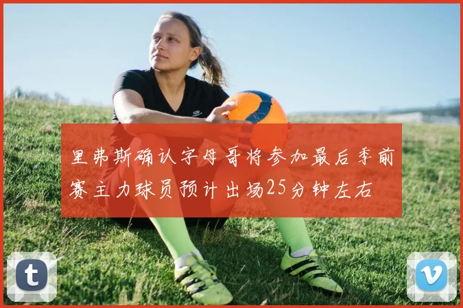 里弗斯确认字母哥将参加最后季前赛主力球员预计出场25分钟左右