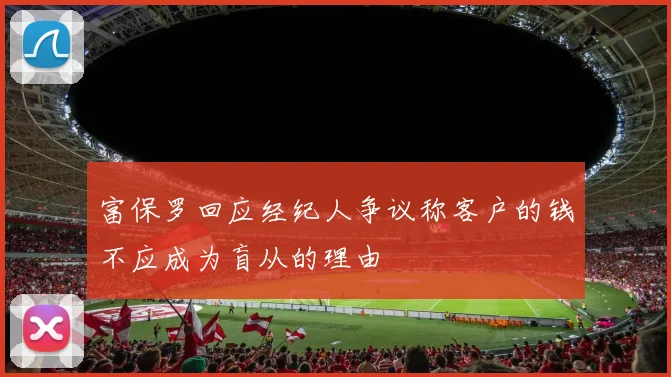 富保罗回应经纪人争议称客户的钱不应成为盲从的理由