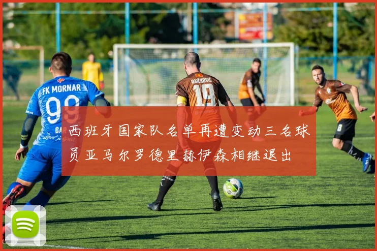 西班牙国家队名单再遭变动三名球员亚马尔罗德里赫伊森相继退出