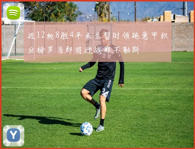 近12轮8胜4平米兰暂时领跑意甲积分榜罗马即将迎战那不勒斯