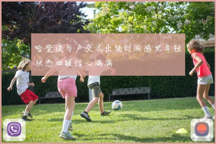 哈登谈与卢交流出场时间感觉年轻状态回暖信心满满