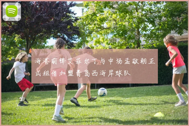 海港前锋艾菲尔丁与中场孟敬朝正式租借加盟青岛西海岸球队