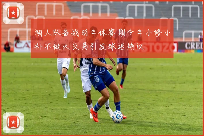 湖人队备战明年休赛期今年小修小补不做大交易引发球迷热议