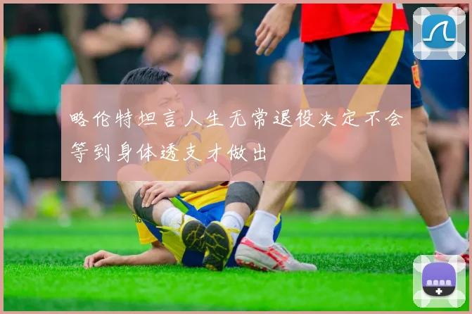 略伦特坦言人生无常退役决定不会等到身体透支才做出