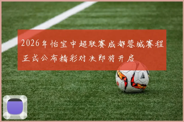 2026年怡宝中超联赛成都蓉城赛程正式公布精彩对决即将开启