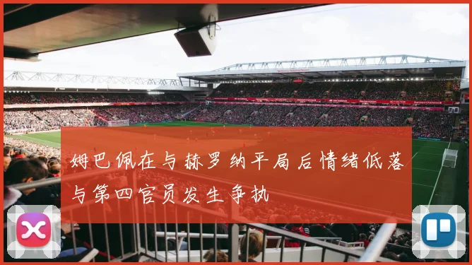 姆巴佩在与赫罗纳平局后情绪低落与第四官员发生争执