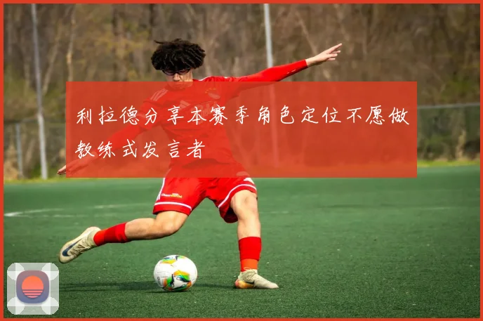利拉德分享本赛季角色定位不愿做教练式发言者