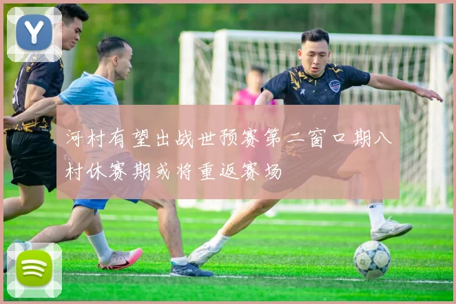 河村有望出战世预赛第二窗口期八村休赛期或将重返赛场