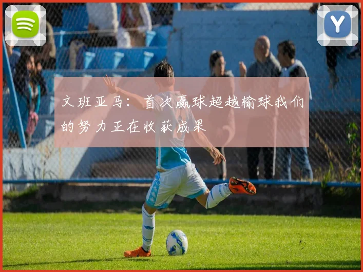 文班亚马：首次赢球超越输球我们的努力正在收获成果