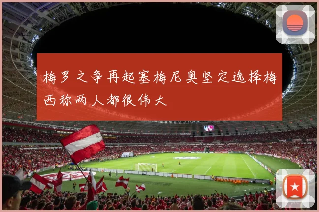 梅罗之争再起塞梅尼奥坚定选择梅西称两人都很伟大