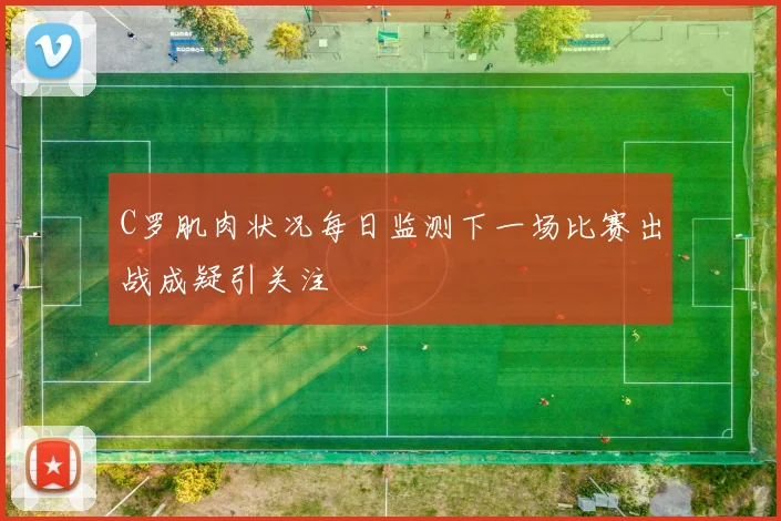 C罗肌肉状况每日监测下一场比赛出战成疑引关注