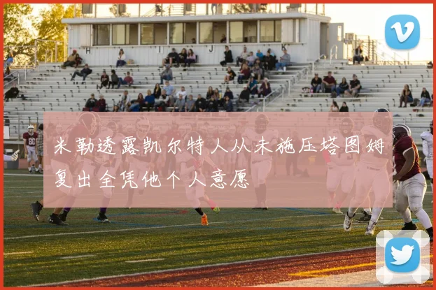 米勒透露凯尔特人从未施压塔图姆复出全凭他个人意愿