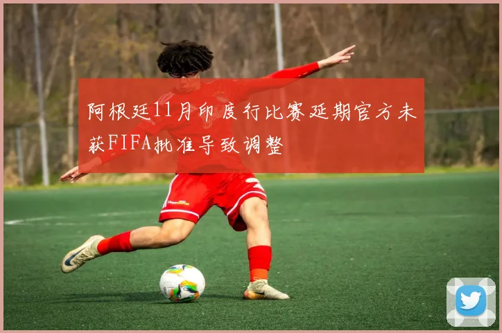 阿根廷11月印度行比赛延期官方未获FIFA批准导致调整