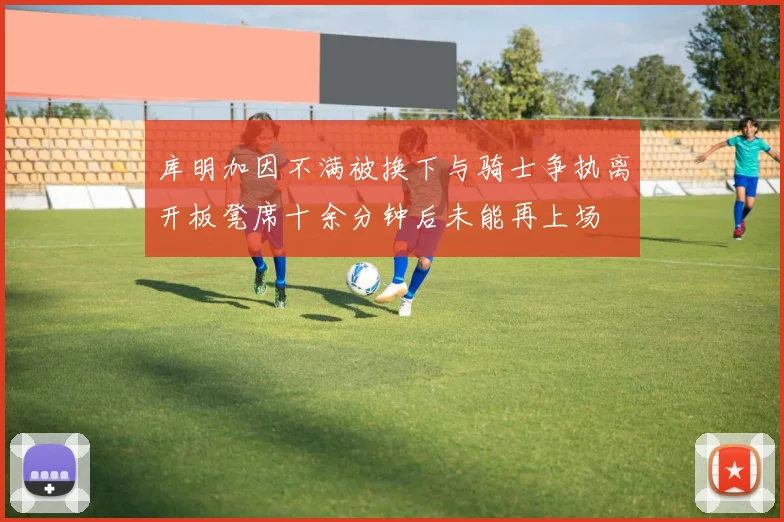 库明加因不满被换下与骑士争执离开板凳席十余分钟后未能再上场