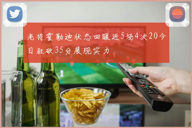 老将霍勒迪状态回暖近5场4次20今日狂砍35分展现实力