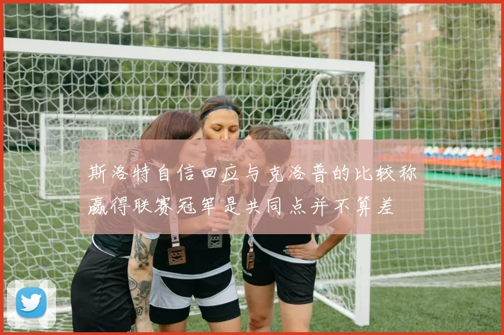 斯洛特自信回应与克洛普的比较称赢得联赛冠军是共同点并不算差