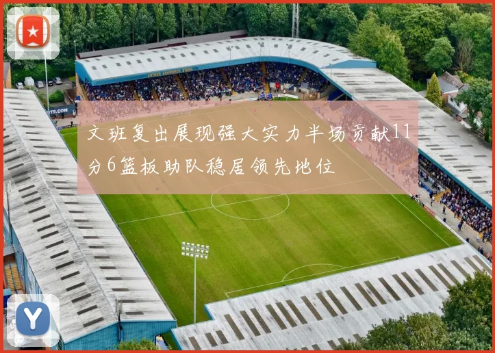 文班复出展现强大实力半场贡献11分6篮板助队稳居领先地位