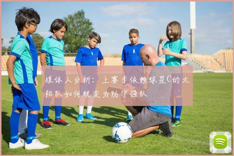 媒体人分析：上赛季依赖球星C的太阳队如何蜕变为防守强队