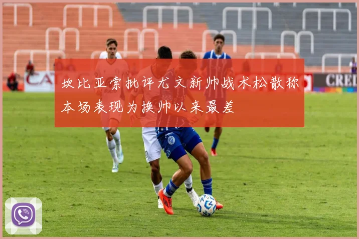 坎比亚索批评尤文新帅战术松散称本场表现为换帅以来最差