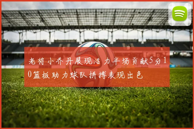 老将小乔丹展现活力半场贡献5分10篮板助力球队拼搏表现出色