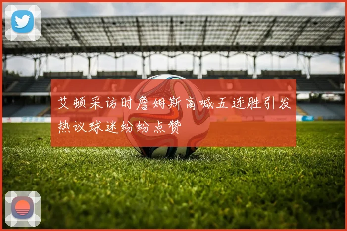 艾顿采访时詹姆斯高喊五连胜引发热议球迷纷纷点赞