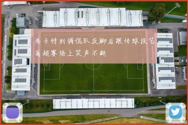 洛卡特利调侃队友脚后跟传球技艺高超赛场上笑声不断