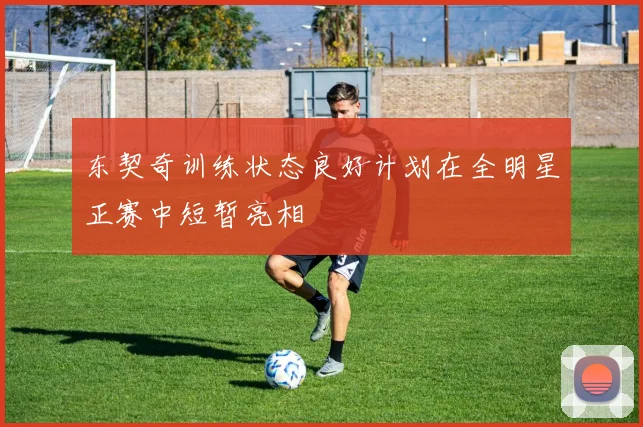 东契奇训练状态良好计划在全明星正赛中短暂亮相