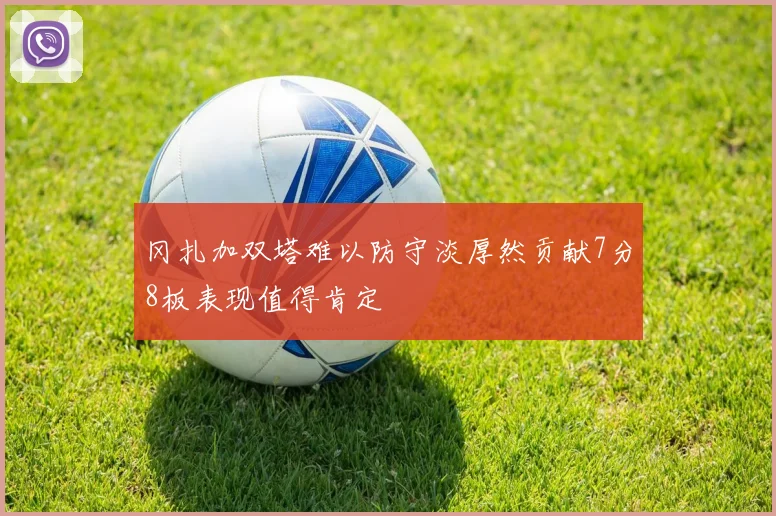 冈扎加双塔难以防守淡厚然贡献7分8板表现值得肯定