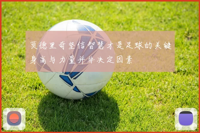 莫德里奇坚信智慧才是足球的关键身高与力量并非决定因素