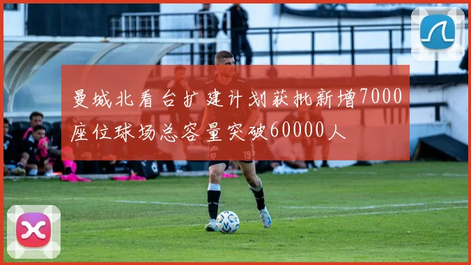 曼城北看台扩建计划获批新增7000座位球场总容量突破60000人