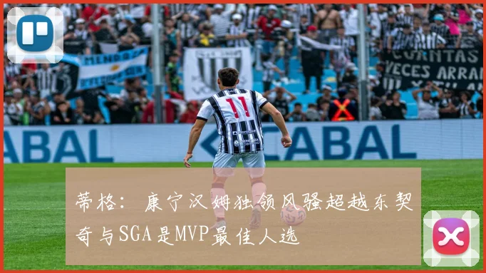 蒂格：康宁汉姆独领风骚超越东契奇与SGA是MVP最佳人选