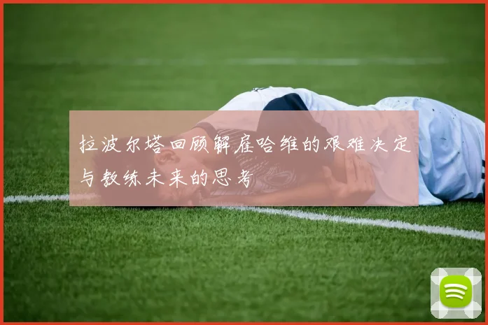 拉波尔塔回顾解雇哈维的艰难决定与教练未来的思考