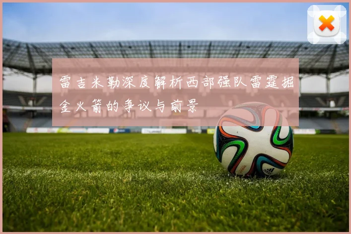 雷吉米勒深度解析西部强队雷霆掘金火箭的争议与前景