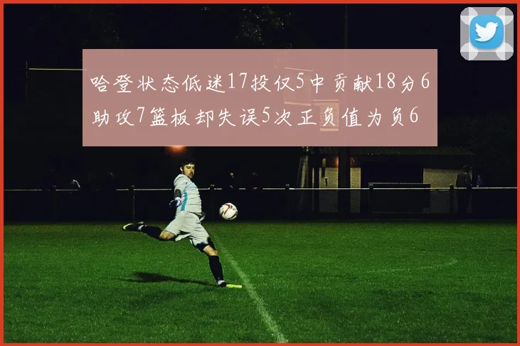 哈登状态低迷17投仅5中贡献18分6助攻7篮板却失误5次正负值为负6