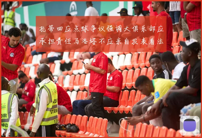 孔蒂回应点球争议强调大俱乐部应承担责任马洛塔不应亲自发表看法