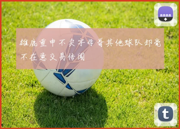 雄鹿重申不卖字母哥其他球队却毫不在意交易传闻