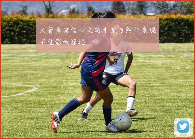 火箭重建信心之路申京与阿门表现不佳影响深远